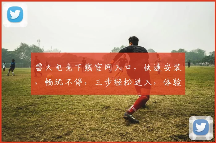 雷火电竞下载官网入口，快速安装，畅玩不停，三步轻松进入，体验极致游戏