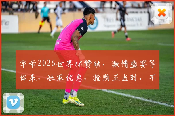 华帝2026世界杯赞助，激情盛宴等你来，独家优惠，抢购正当时，不容错过