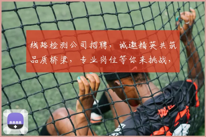 线路检测公司招聘，诚邀精英共筑品质桥梁，专业岗位等你来挑战，三重福利，诚邀加入