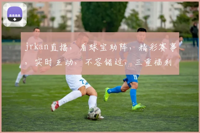jrkan直播，看球宝助阵，精彩赛事，实时互动，不容错过，三重福利，等你来抢