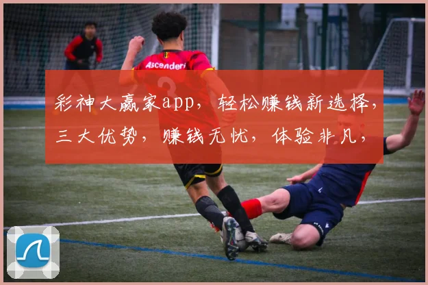 彩神大赢家app，轻松赚钱新选择，三大优势，赚钱无忧，体验非凡，投资必备