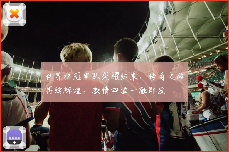 世界杯冠军队荣耀归来，传奇之路再续辉煌，激情四溢一触即发