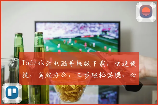 Todesk云电脑手机版下载，快速便捷，高效办公，三步轻松实现，必备利器