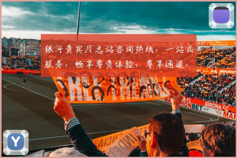 银河贵宾厅总站咨询热线，一站式服务，畅享尊贵体验，尊享通道，快速接通，三步直达。