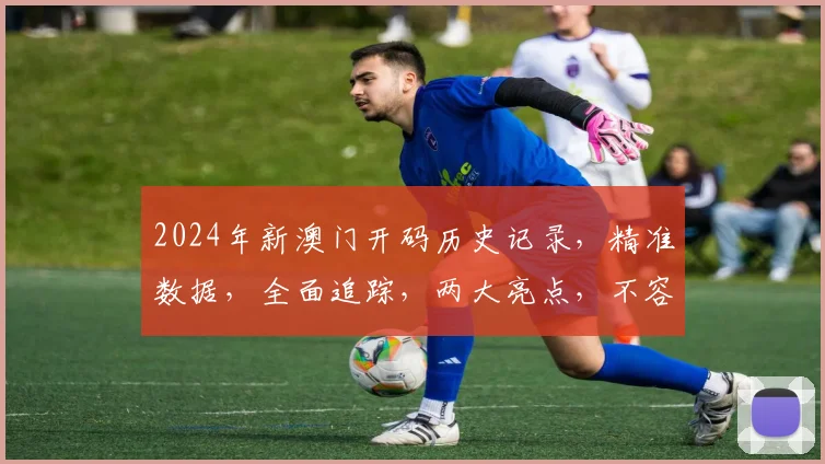 2024年新澳门开码历史记录，精准数据，全面追踪，两大亮点，不容错过