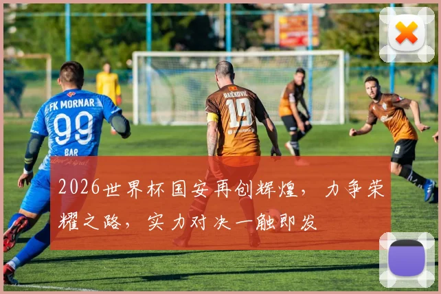 2026世界杯国安再创辉煌，力争荣耀之路，实力对决一触即发
