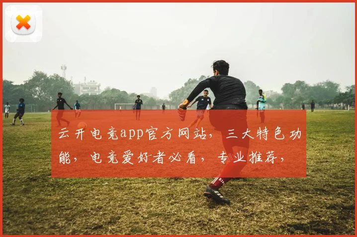 云开电竞app官方网站，三大特色功能，电竞爱好者必看，专业推荐，不容错过