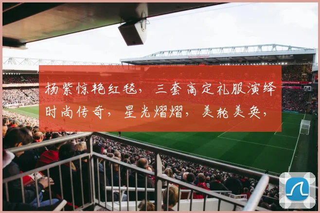 杨紫惊艳红毯，三套高定礼服演绎时尚传奇，星光熠熠，美轮美奂，不容错过，尽显优雅风采。