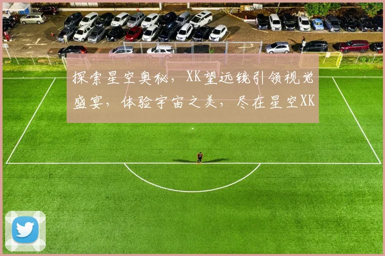 探索星空奥秘，XK望远镜引领视觉盛宴，体验宇宙之美，尽在星空XK