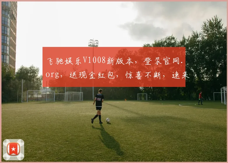 飞驰娱乐V1008新版本，登录官网.org，送现金红包，惊喜不断，速来体验