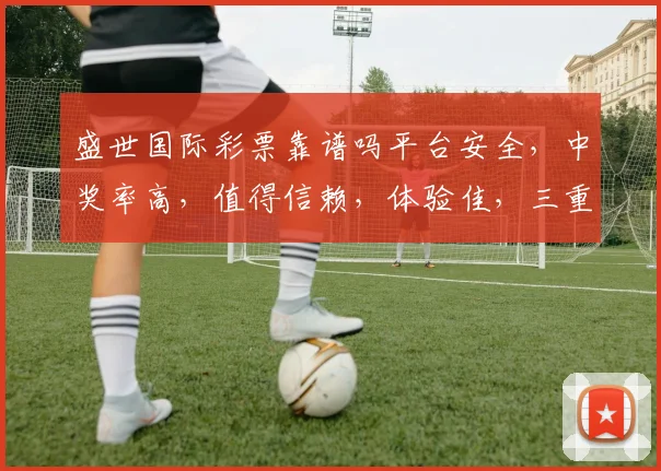 盛世国际彩票靠谱吗平台安全，中奖率高，值得信赖，体验佳，三重保障，值得尝试