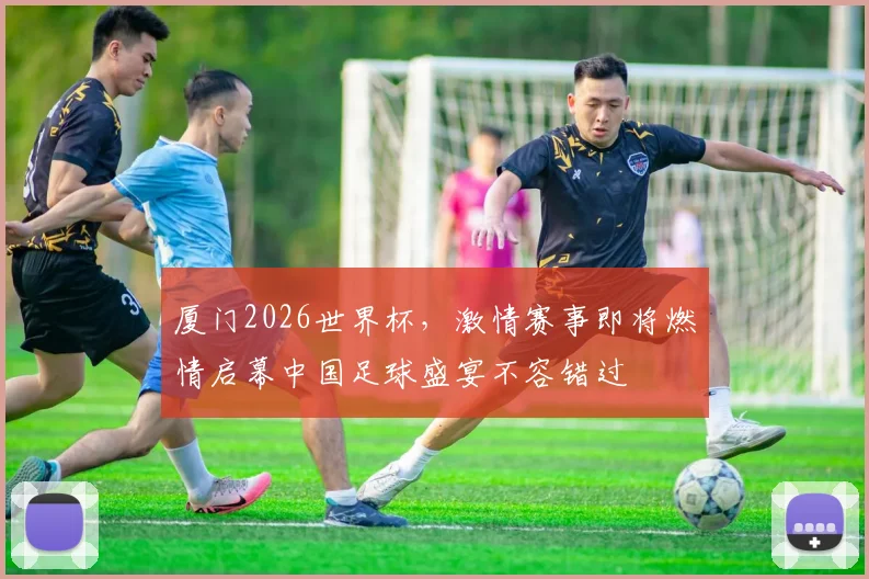 厦门2026世界杯，激情赛事即将燃情启幕中国足球盛宴不容错过