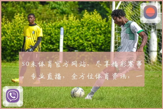 so米体育官方网站，尽享精彩赛事，专业直播，全方位体育资讯，一网打尽，三重福利等你来