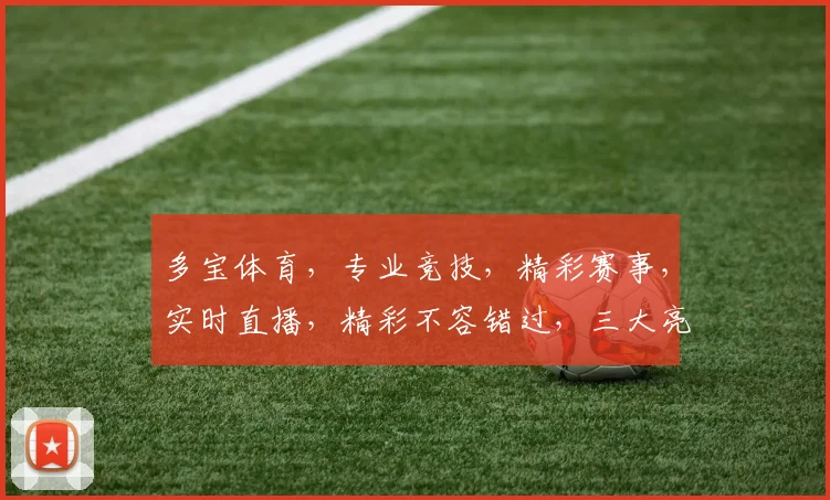 多宝体育，专业竞技，精彩赛事，实时直播，精彩不容错过，三大亮点，等你来发现