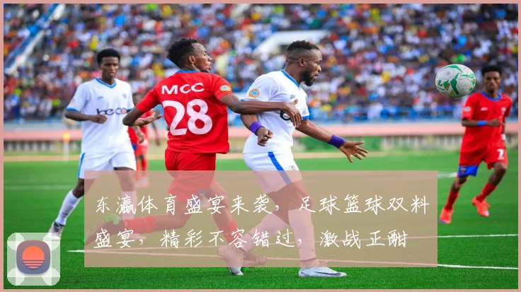 东瀛体育盛宴来袭，足球篮球双料盛宴，精彩不容错过，激战正酣