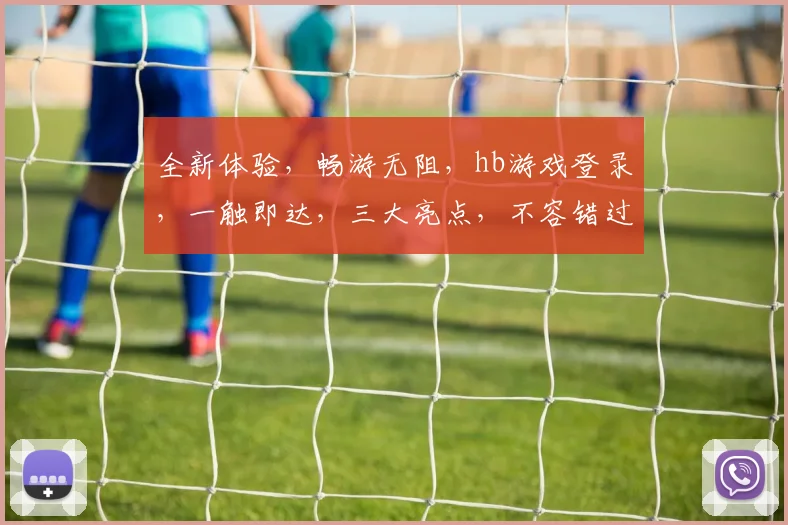 全新体验，畅游无阻，hb游戏登录，一触即达，三大亮点，不容错过