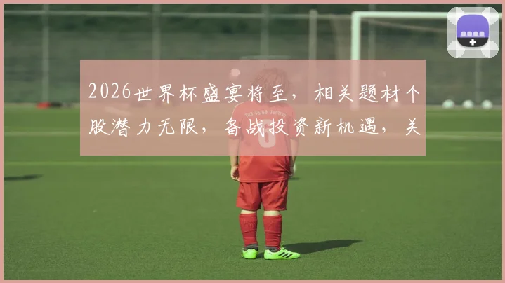2026世界杯盛宴将至，相关题材个股潜力无限，备战投资新机遇，关注哪些标的