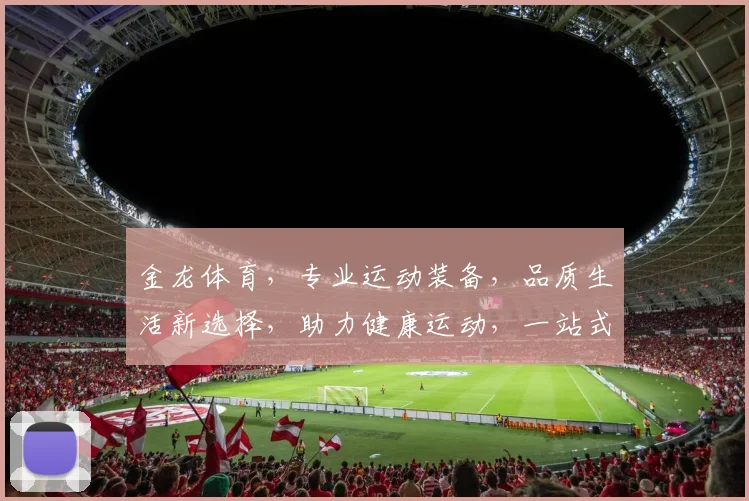 金龙体育，专业运动装备，品质生活新选择，助力健康运动，一站式购物体验，值得信赖