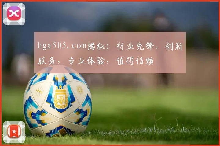 hga505.com揭秘：行业先锋，创新服务，专业体验，值得信赖